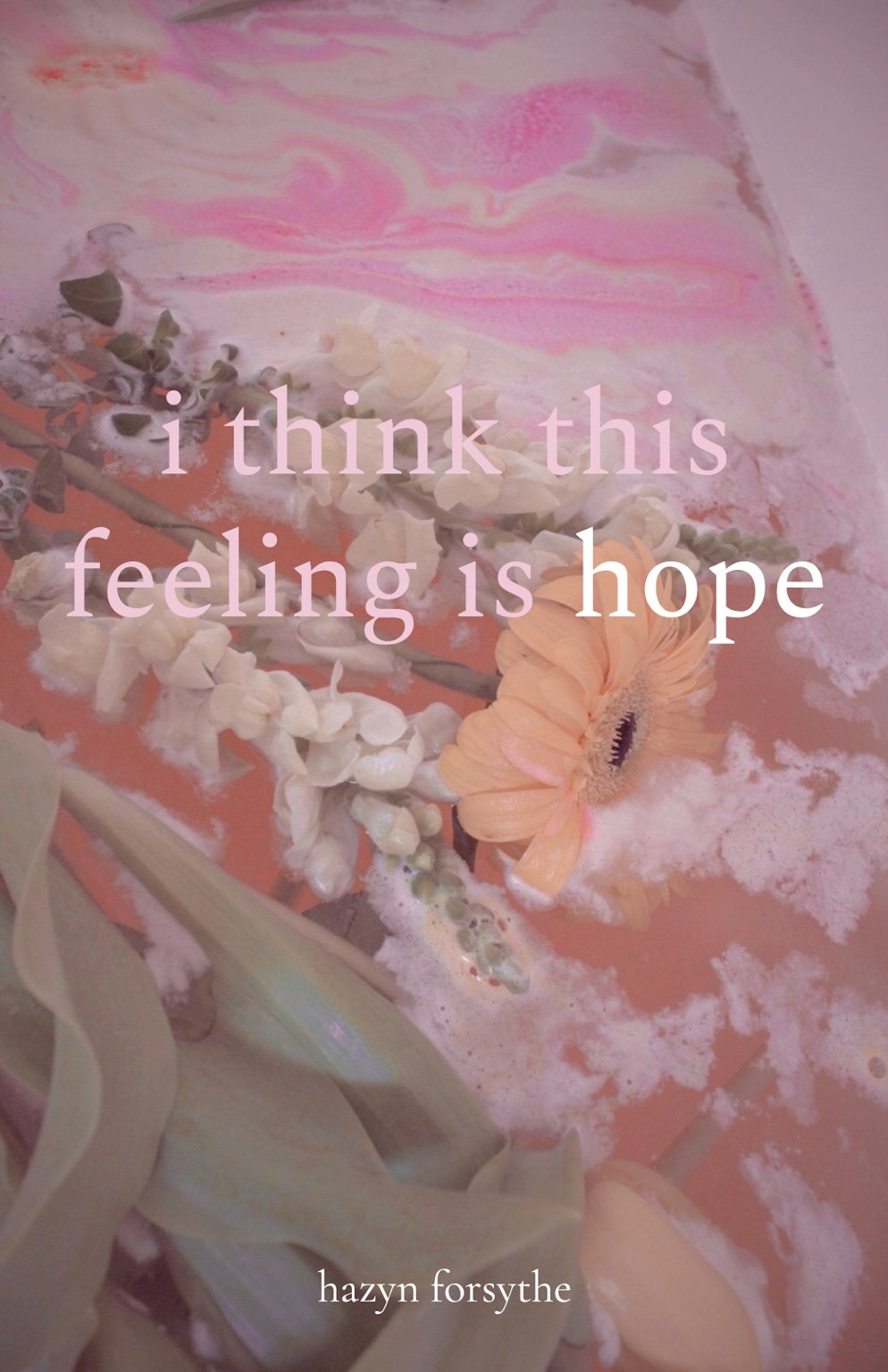 cover of ‘i think this feeling is hope’ by hazyn forsythe: soft pink bathwater, foamy swirls, flowers and petals.